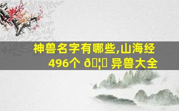 神兽名字有哪些,山海经496个 🦅 异兽大全